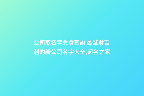 公司取名字免費查詢 最聚財吉利的新公司名字大全,起名之家